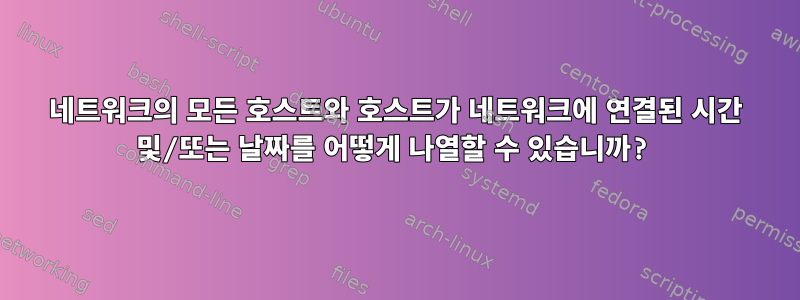 네트워크의 모든 호스트와 호스트가 네트워크에 연결된 시간 및/또는 날짜를 어떻게 나열할 수 있습니까?