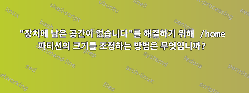 "장치에 남은 공간이 없습니다"를 해결하기 위해 /home 파티션의 크기를 조정하는 방법은 무엇입니까?