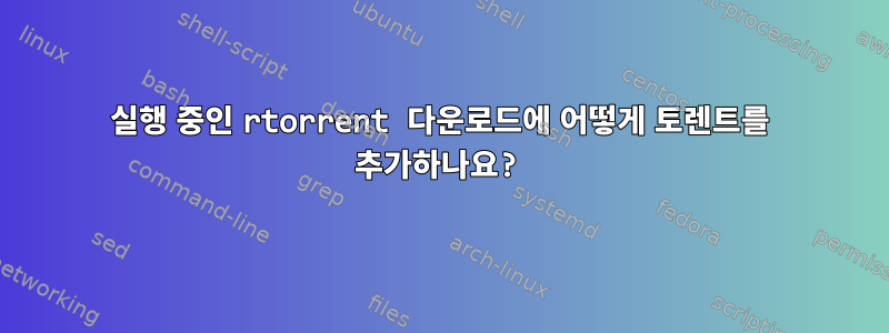 실행 중인 rtorrent 다운로드에 어떻게 토렌트를 추가하나요?