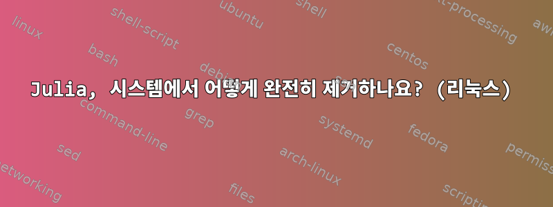 Julia, 시스템에서 어떻게 완전히 제거하나요? (리눅스)