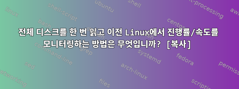 전체 디스크를 한 번 읽고 이전 Linux에서 진행률/속도를 모니터링하는 방법은 무엇입니까? [복사]