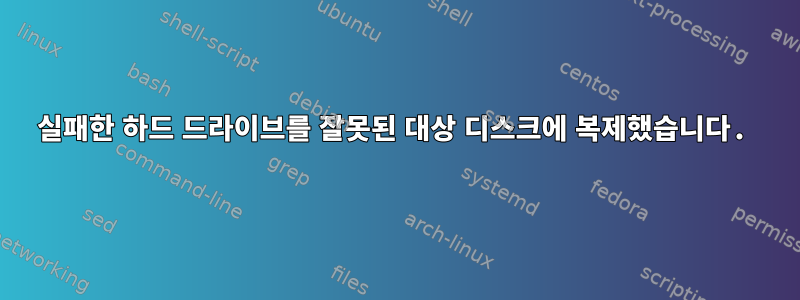 실패한 하드 드라이브를 잘못된 대상 디스크에 복제했습니다.