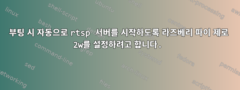 부팅 시 자동으로 rtsp 서버를 시작하도록 라즈베리 파이 제로 2w를 설정하려고 합니다.