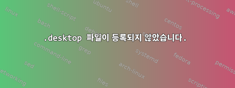 .desktop 파일이 등록되지 않았습니다.