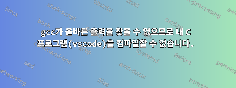 gcc가 올바른 출력을 찾을 수 없으므로 내 C 프로그램(vscode)을 컴파일할 수 없습니다.