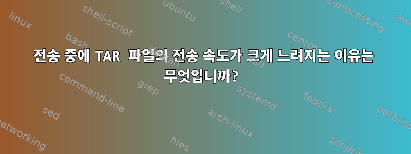 전송 중에 TAR 파일의 전송 속도가 크게 느려지는 이유는 무엇입니까?