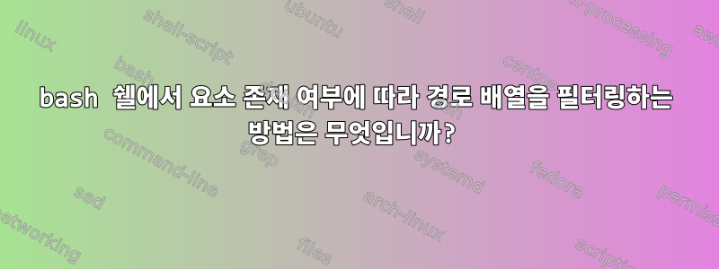 bash 쉘에서 요소 존재 여부에 따라 경로 배열을 필터링하는 방법은 무엇입니까?