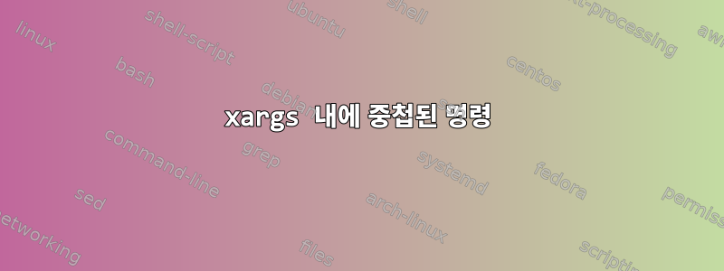 xargs 내에 중첩된 명령