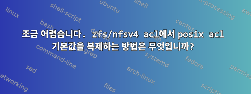 조금 어렵습니다. zfs/nfsv4 acl에서 posix acl 기본값을 복제하는 방법은 무엇입니까?