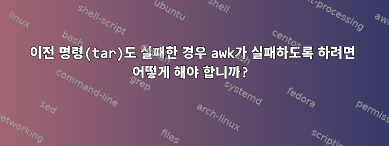 이전 명령(tar)도 실패한 경우 awk가 실패하도록 하려면 어떻게 해야 합니까?