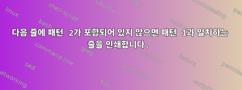 다음 줄에 패턴 2가 포함되어 있지 않으면 패턴 1과 일치하는 줄을 인쇄합니다.