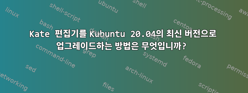 Kate 편집기를 Kubuntu 20.04의 최신 버전으로 업그레이드하는 방법은 무엇입니까?