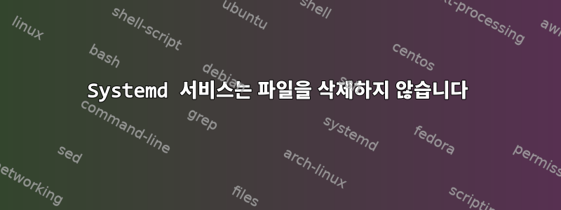 Systemd 서비스는 파일을 삭제하지 않습니다