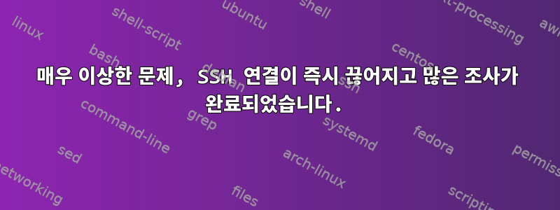 매우 이상한 문제, SSH 연결이 즉시 끊어지고 많은 조사가 완료되었습니다.