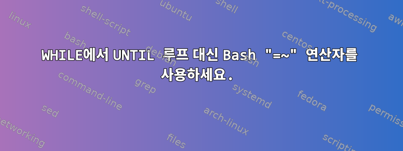 WHILE에서 UNTIL 루프 대신 Bash "=~" 연산자를 사용하세요.