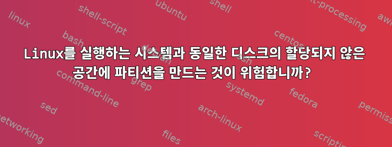 Linux를 실행하는 시스템과 동일한 디스크의 할당되지 않은 공간에 파티션을 만드는 것이 위험합니까?