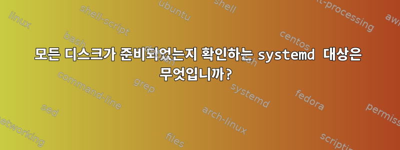 모든 디스크가 준비되었는지 확인하는 systemd 대상은 무엇입니까?