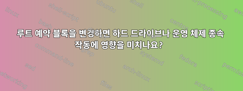 루트 예약 블록을 변경하면 하드 드라이브나 운영 체제 종속 작동에 영향을 미치나요?