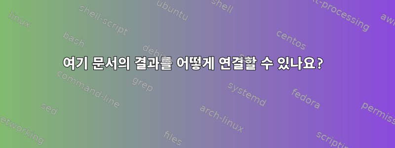 여기 문서의 결과를 어떻게 연결할 수 있나요?