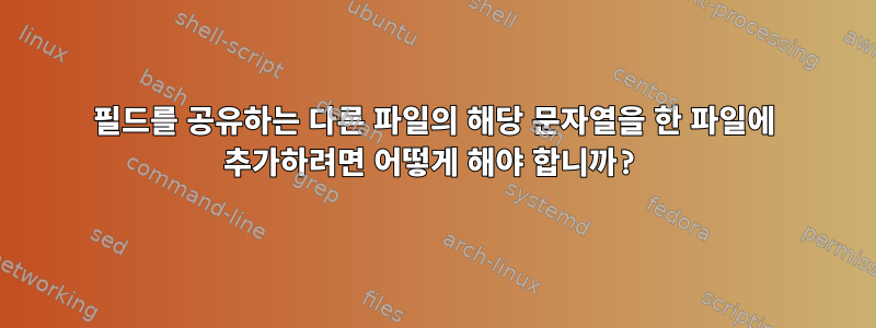 필드를 공유하는 다른 파일의 해당 문자열을 한 파일에 추가하려면 어떻게 해야 합니까?