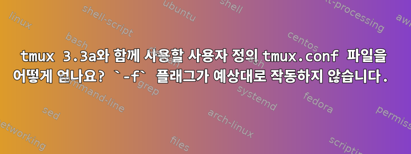 tmux 3.3a와 함께 사용할 사용자 정의 tmux.conf 파일을 어떻게 얻나요? `-f` 플래그가 예상대로 작동하지 않습니다.