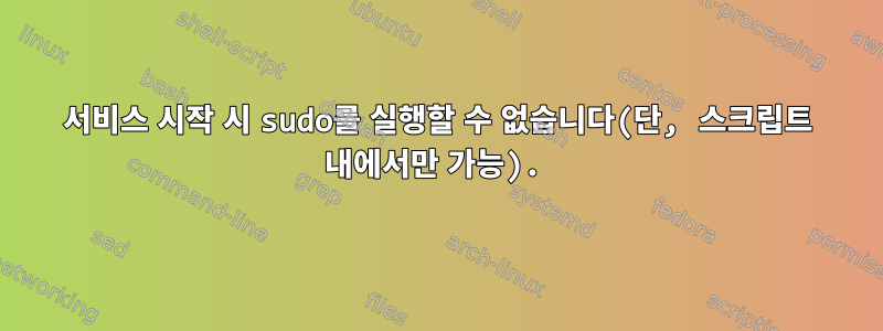 서비스 시작 시 sudo를 실행할 수 없습니다(단, 스크립트 내에서만 가능).