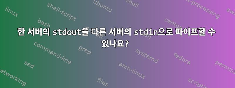 한 서버의 stdout을 다른 서버의 stdin으로 파이프할 수 있나요?