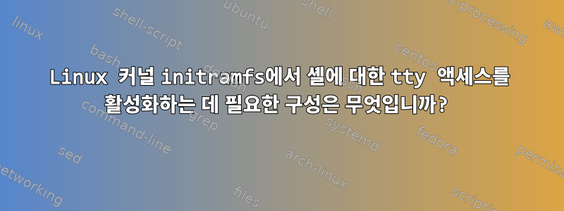 Linux 커널 initramfs에서 셸에 대한 tty 액세스를 활성화하는 데 필요한 구성은 무엇입니까?