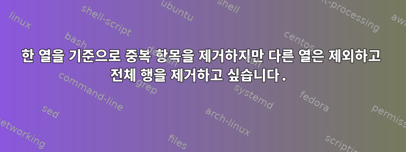 한 열을 기준으로 중복 항목을 제거하지만 다른 열은 제외하고 전체 행을 제거하고 싶습니다.