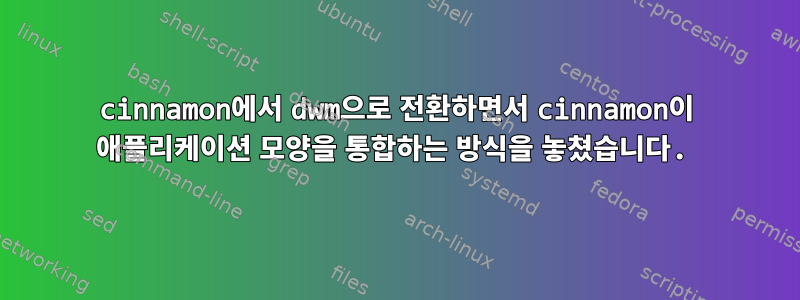 cinnamon에서 dwm으로 전환하면서 cinnamon이 애플리케이션 모양을 통합하는 방식을 놓쳤습니다.