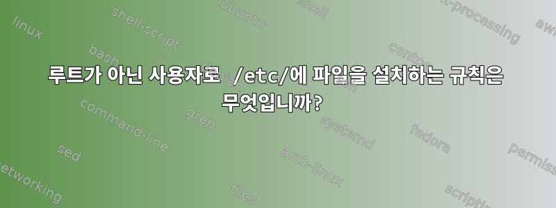 루트가 아닌 사용자로 /etc/에 파일을 설치하는 규칙은 무엇입니까?