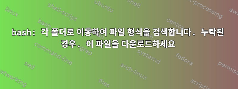 bash: 각 폴더로 이동하여 파일 형식을 검색합니다. 누락된 경우. 이 파일을 다운로드하세요