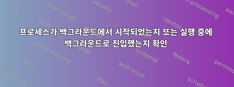 프로세스가 백그라운드에서 시작되었는지 또는 실행 중에 백그라운드로 진입했는지 확인