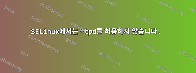 SELinux에서는 ftpd를 허용하지 않습니다.