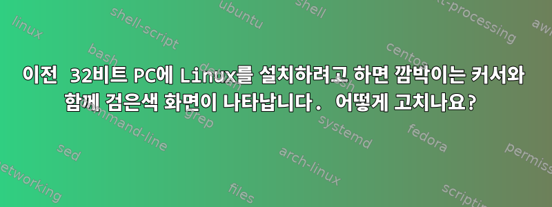 이전 32비트 PC에 Linux를 설치하려고 하면 깜박이는 커서와 함께 검은색 화면이 나타납니다. 어떻게 고치나요?