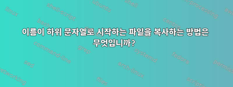 이름이 하위 문자열로 시작하는 파일을 복사하는 방법은 무엇입니까?