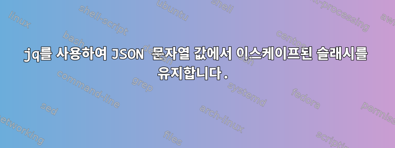 jq를 사용하여 JSON 문자열 값에서 이스케이프된 슬래시를 유지합니다.