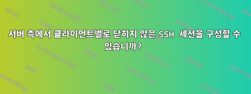 서버 측에서 클라이언트별로 닫히지 않은 SSH 세션을 구성할 수 있습니까?