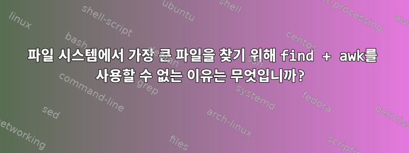 파일 시스템에서 가장 큰 파일을 찾기 위해 find + awk를 사용할 수 없는 이유는 무엇입니까?