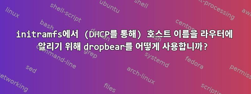 initramfs에서 (DHCP를 통해) 호스트 이름을 라우터에 알리기 위해 dropbear를 어떻게 사용합니까?