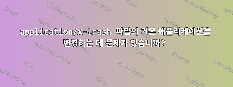 application/x-trash 파일의 기본 애플리케이션을 변경하는 데 문제가 있습니까?