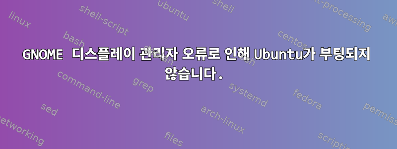 GNOME 디스플레이 관리자 오류로 인해 Ubuntu가 부팅되지 않습니다.