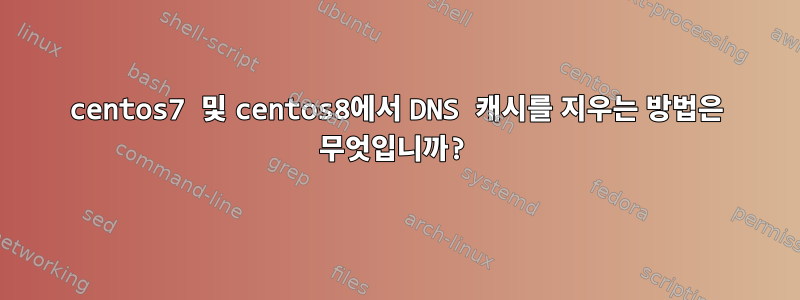 centos7 및 centos8에서 DNS 캐시를 지우는 방법은 무엇입니까?