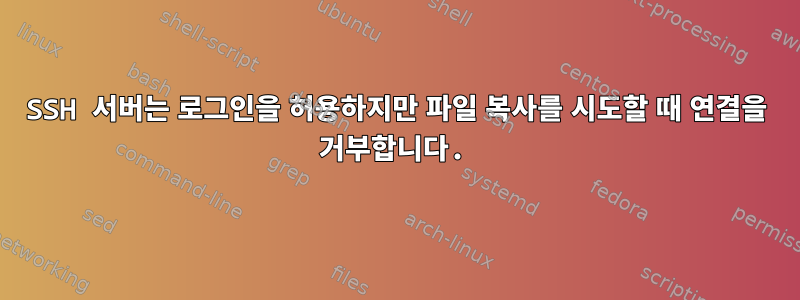 SSH 서버는 로그인을 허용하지만 파일 복사를 시도할 때 연결을 거부합니다.