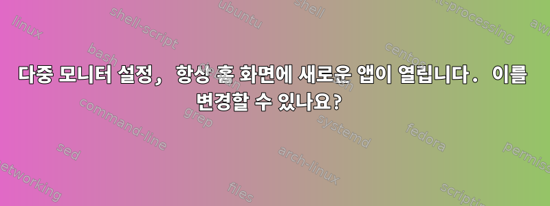 다중 모니터 설정, 항상 홈 화면에 새로운 앱이 열립니다. 이를 변경할 수 있나요?