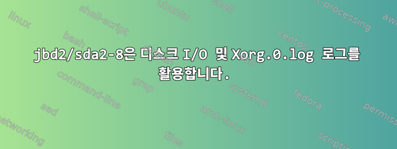 jbd2/sda2-8은 디스크 I/O 및 Xorg.0.log 로그를 활용합니다.