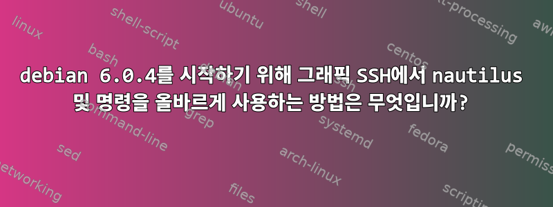 debian 6.0.4를 시작하기 위해 그래픽 SSH에서 nautilus 및 명령을 올바르게 사용하는 방법은 무엇입니까?