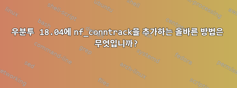 우분투 18.04에 nf_conntrack을 추가하는 올바른 방법은 무엇입니까?