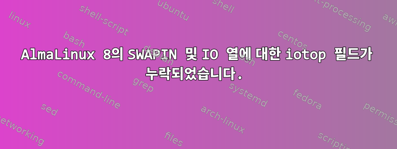 AlmaLinux 8의 SWAPIN 및 IO 열에 대한 iotop 필드가 누락되었습니다.