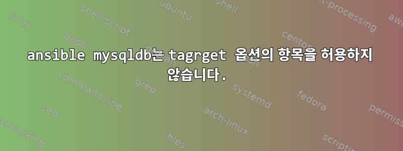 ansible mysqldb는 tagrget 옵션의 항목을 허용하지 않습니다.